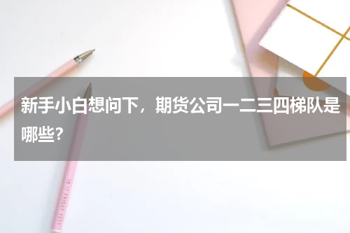 新手小白想问下，期货公司一二三四梯队是哪些？