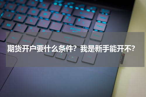 期货开户要什么条件？我是新手能开不？