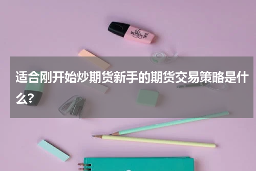 适合刚开始炒期货新手的期货交易策略是什么?