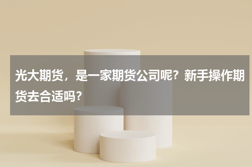 光大期货，是一家期货公司呢？新手操作期货去合适吗？