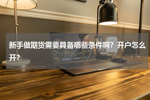 新手做期货需要具备哪些条件啊？开户怎么开？