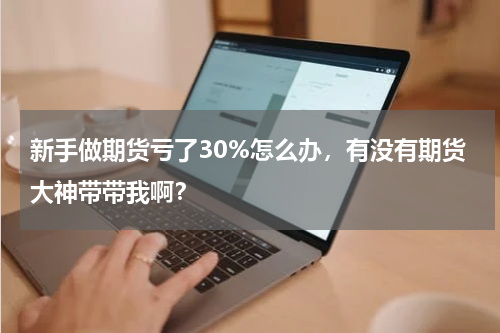新手做期货亏了30%怎么办，有没有期货大神带带我啊？