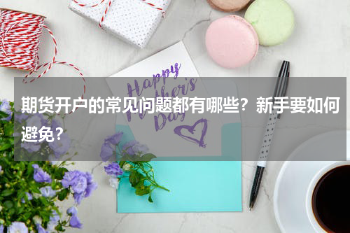 期货开户的常见问题都有哪些？新手要如何避免？