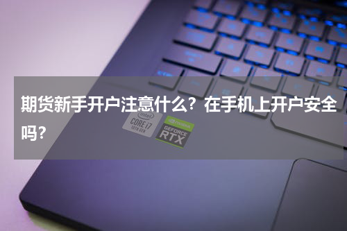 期货新手开户注意什么？在手机上开户安全吗？