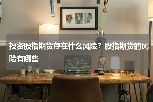 投资股指期货存在什么风险？股指期货的风险有哪些