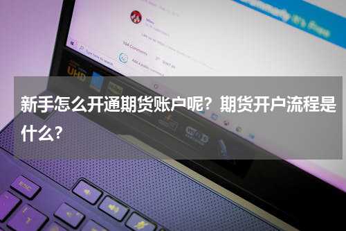 新手怎么开通期货账户呢？期货开户流程是什么？