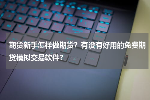 期货新手怎样做期货？有没有好用的免费期货模拟交易软件？