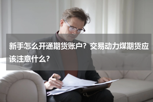 新手怎么开通期货账户？交易动力煤期货应该注意什么？