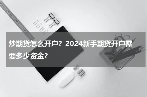 炒期货怎么开户？2024新手期货开户需要多少资金？