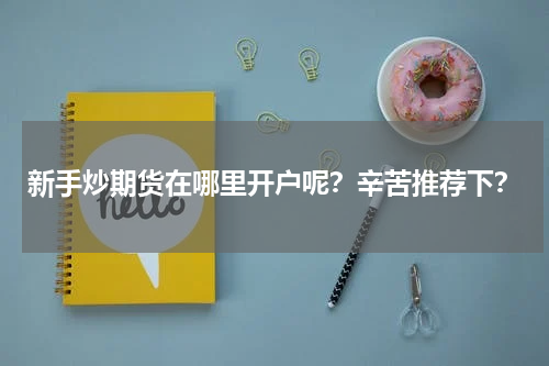 新手炒期货在哪里开户呢？辛苦推荐下？