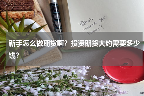 新手怎么做期货啊？投资期货大约需要多少钱？