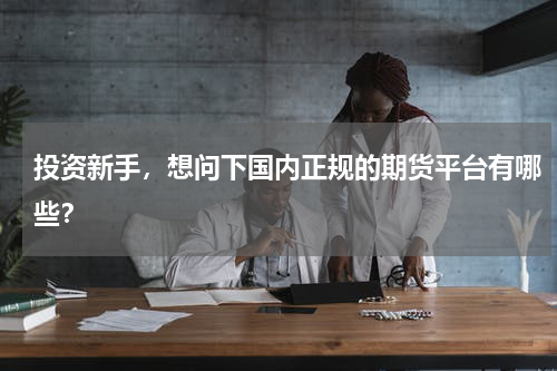 投资新手，想问下国内正规的期货平台有哪些？