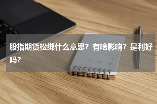 股指期货松绑什么意思？有啥影响？是利好吗？