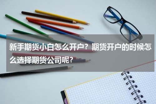 新手期货小白怎么开户？期货开户的时候怎么选择期货公司呢？