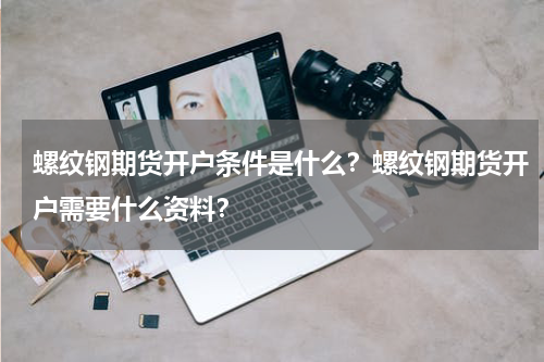 螺纹钢期货开户条件是什么？螺纹钢期货开户需要什么资料？