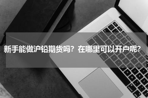 新手能做沪铅期货吗？在哪里可以开户呢？