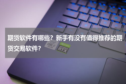 期货软件有哪些？新手有没有值得推荐的期货交易软件？