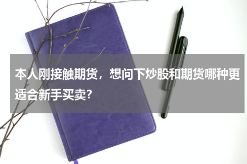 本人刚接触期货，想问下炒股和期货哪种更适合新手买卖？
