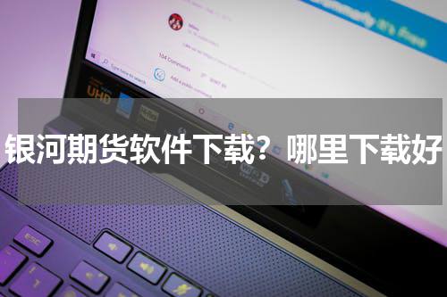 银河期货软件下载？哪里下载好