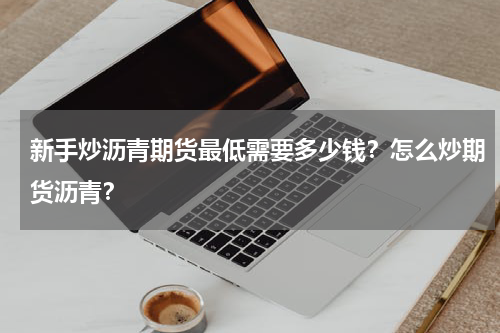 新手炒沥青期货最低需要多少钱？怎么炒期货沥青？