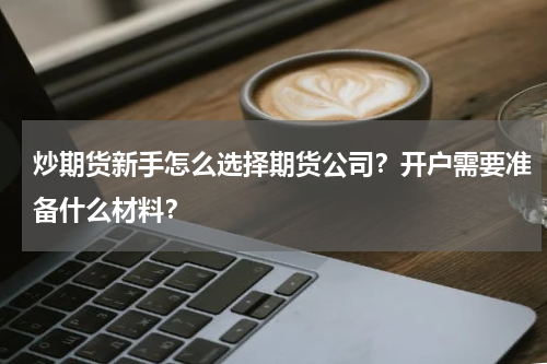 炒期货新手怎么选择期货公司？开户需要准备什么材料？
