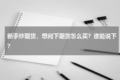 新手炒期货，想问下期货怎么买？谁能说下？