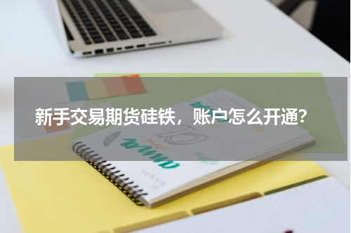 新手交易期货硅铁，账户怎么开通？