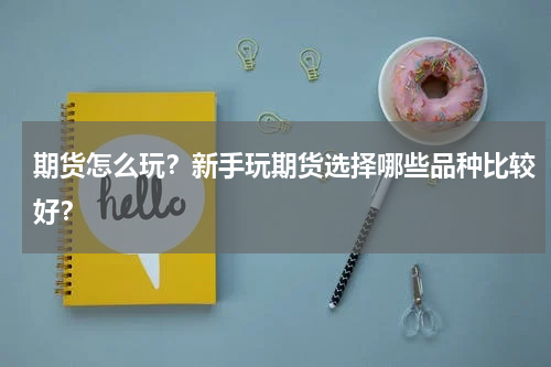 期货怎么玩？新手玩期货选择哪些品种比较好？