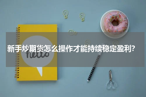 新手炒期货怎么操作才能持续稳定盈利？