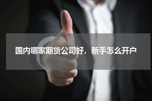 国内哪家期货公司好，新手怎么开户