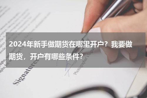 2024年新手做期货在哪里开户？我要做期货，开户有哪些条件？
