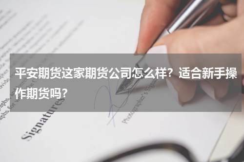 平安期货这家期货公司怎么样？适合新手操作期货吗？