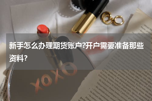 新手怎么办理期货账户?开户需要准备那些资料？