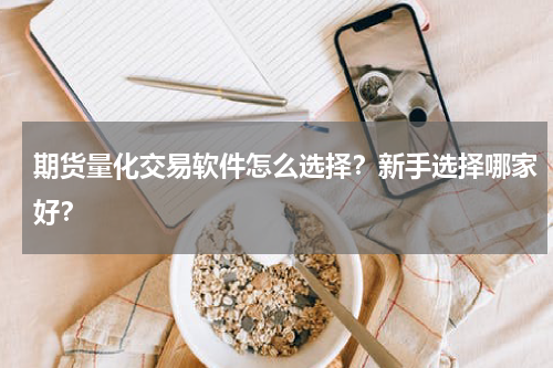 期货量化交易软件怎么选择？新手选择哪家好？
