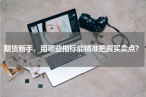 期货新手，用哪些指标能精准把握买卖点？