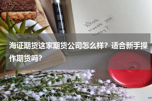 海证期货这家期货公司怎么样？适合新手操作期货吗？