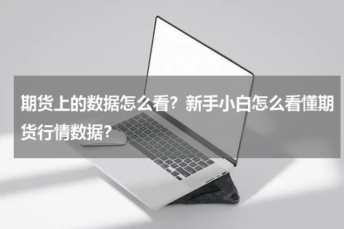 期货上的数据怎么看？新手小白怎么看懂期货行情数据？