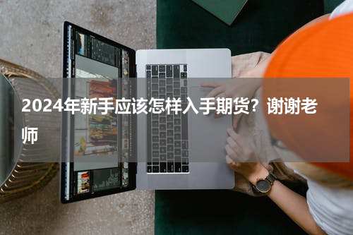 2024年新手应该怎样入手期货？谢谢老师