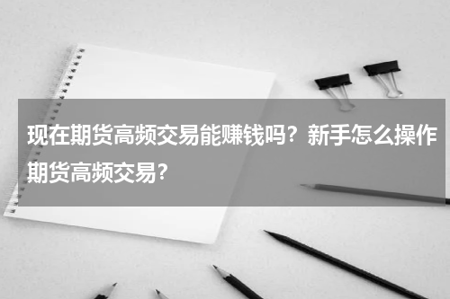 现在期货高频交易能赚钱吗？新手怎么操作期货高频交易？