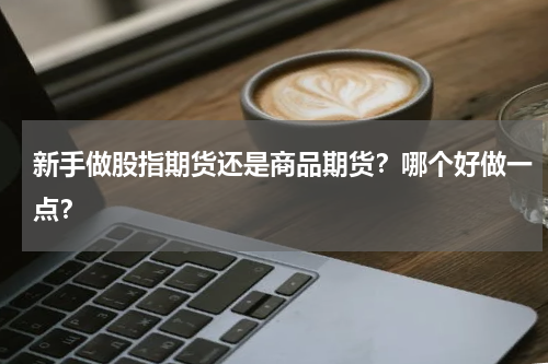 新手做股指期货还是商品期货？哪个好做一点？