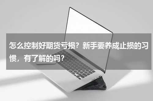 怎么控制好期货亏损？新手要养成止损的习惯，有了解的吗？