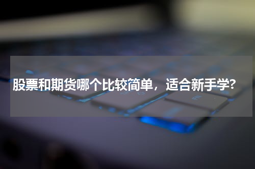 股票和期货哪个比较简单，适合新手学?
