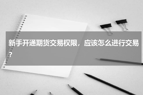 新手开通期货交易权限，应该怎么进行交易？