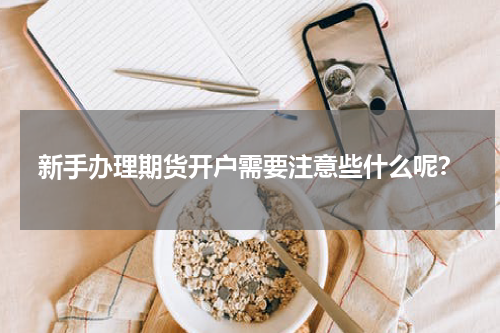 新手办理期货开户需要注意些什么呢？
