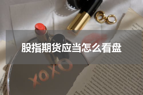 股指期货应当怎么看盘