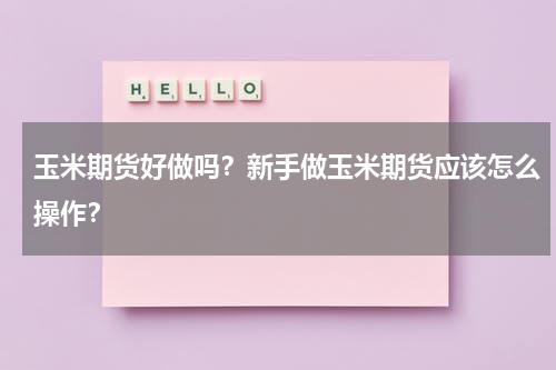 玉米期货好做吗？新手做玉米期货应该怎么操作？