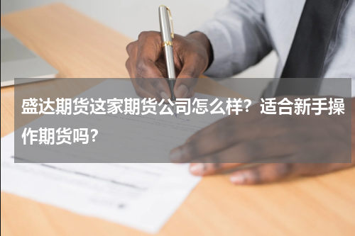 盛达期货这家期货公司怎么样？适合新手操作期货吗？
