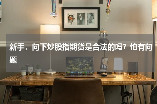 新手，问下炒股指期货是合法的吗？怕有问题