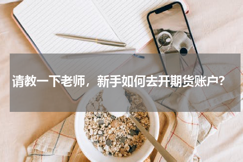 请教一下老师，新手如何去开期货账户？
