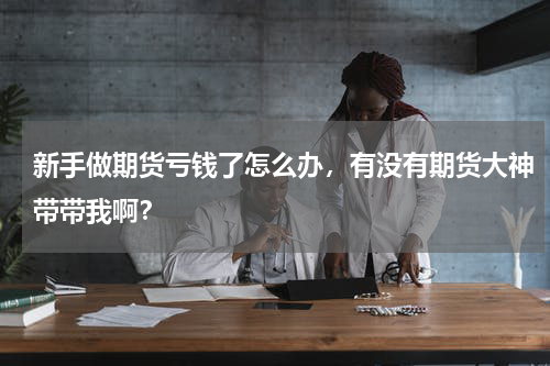 新手做期货亏钱了怎么办，有没有期货大神带带我啊？